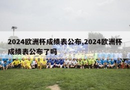 2024欧洲杯成绩表公布,2024欧洲杯成绩表公布了吗