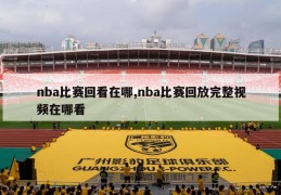 nba比赛回看在哪,nba比赛回放完整视频在哪看