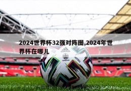 2024世界杯32强对阵图,2024年世界杯在哪儿