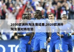 2050欧洲杯淘汰赛结果,2020欧洲杯淘汰赛对阵形势