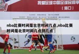 nba比赛时间是北京时间几点,nba比赛时间是北京时间几点到几点