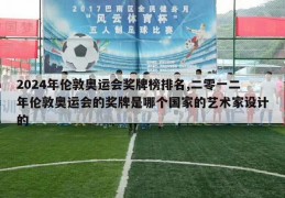 2024年伦敦奥运会奖牌榜排名,二零一二年伦敦奥运会的奖牌是哪个国家的艺术家设计的