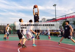 nba直播吧录像回放,NBA直播吧录像回放咪咕