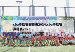 cba季后赛赛程表2024,cba季后赛赛程表2023