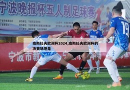 南斯拉夫欧洲杯2024,南斯拉夫欧洲杯的决赛场地是