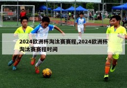 2024欧洲杯淘汰赛赛程,2024欧洲杯淘汰赛赛程时间