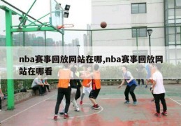 nba赛事回放网站在哪,nba赛事回放网站在哪看